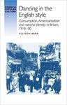 Dancing in the English Style: Consumption, Americanisation and National Identity in Britain, 1918-50 by Allison Abra
